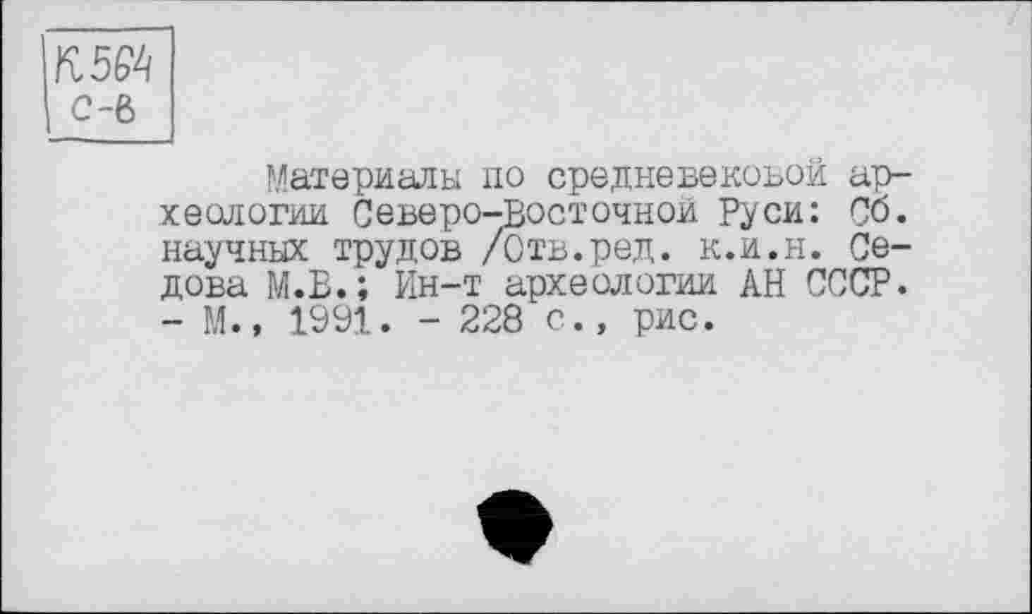 ﻿К5М с-в
Материалы по средневековой археологии Северо-Восточной Руси: Об. научных трудов /Отв.ред. к.и.н. Седова М.В.; Ин-т археологии АН СССР. - М., 1991. - 228 с., рис.